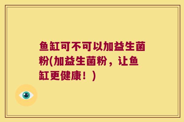 鱼缸可不可以加益生菌粉(加益生菌粉，让鱼缸更健康！)