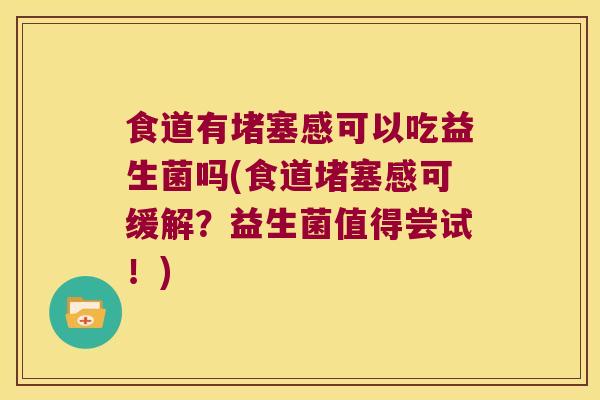 食道有堵塞感可以吃益生菌吗(食道堵塞感可缓解？益生菌值得尝试！)