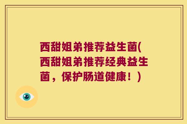 西甜姐弟推荐益生菌(西甜姐弟推荐经典益生菌,保护肠道健康!) 西甜姐弟推荐益生菌(西甜姐弟推荐经典益生菌,保护肠道健康!)