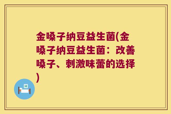 金嗓子纳豆益生菌(金嗓子纳豆益生菌：改善嗓子、刺激味蕾的选择)