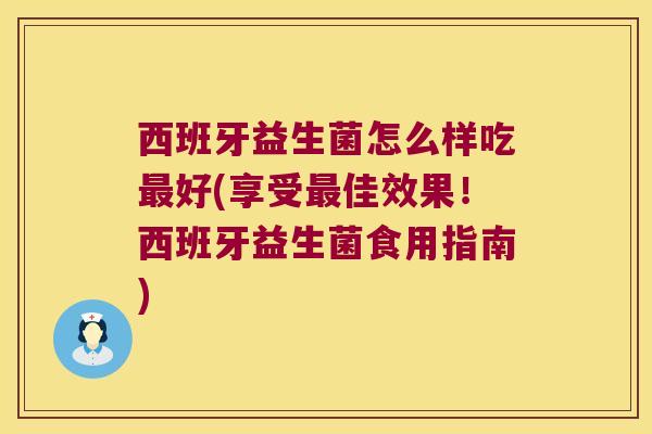 西班牙益生菌怎么样吃最好(享受最佳效果！西班牙益生菌食用指南)