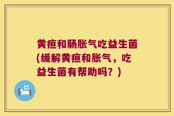 黄疸和肠胀气吃益生菌(缓解黄疸和胀气，吃益生菌有帮助吗？)