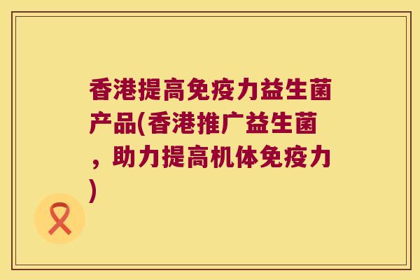 香港提高力益生菌产品(香港推广益生菌,助力提高机体力) 香港提高力益生菌产品(香港推广益生菌,助力提高机体力)