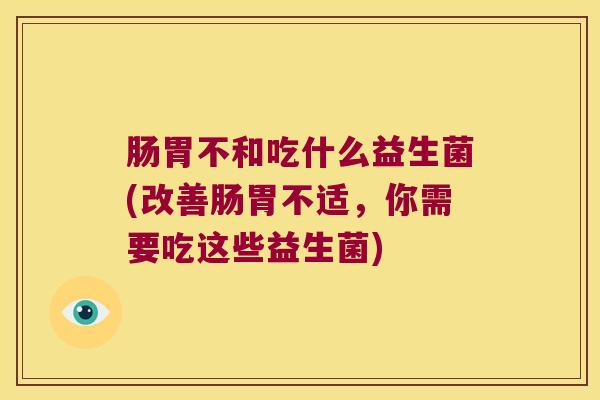 肠胃不和吃什么益生菌(改善肠胃不适,你需要吃这些益生菌) 肠胃不和吃什么益生菌(改善肠胃不适,你需要吃这些益生菌)
