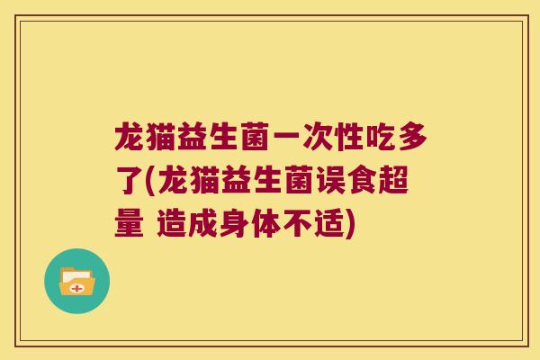 龙猫益生菌一次性吃多了(龙猫益生菌误食超量 造成身体不适)