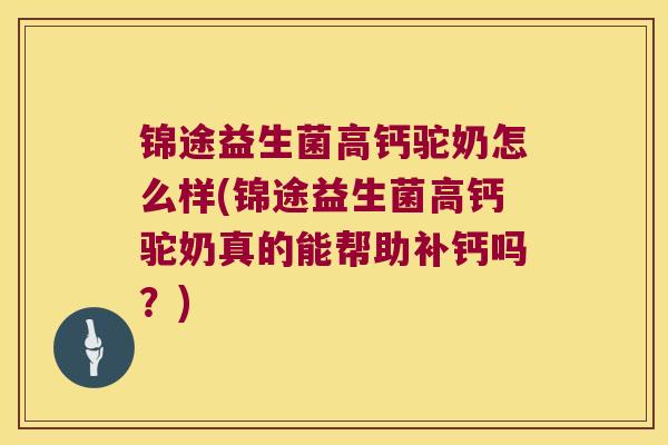 锦途益生菌高钙驼奶怎么样(锦途益生菌高钙驼奶真的能帮助补钙吗？)