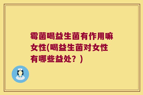 霉菌喝益生菌有作用嘛女性(喝益生菌对女性有哪些益处？)
