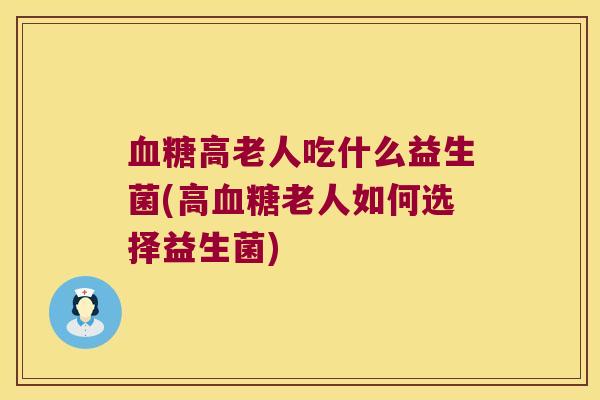 血糖高老人吃什么益生菌(高血糖老人如何选择益生菌)