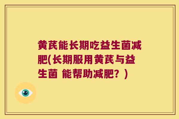 黄芪能长期吃益生菌减肥(长期服用黄芪与益生菌 能帮助减肥？)
