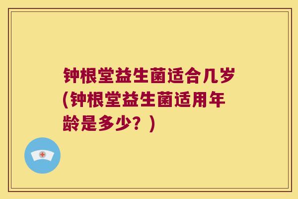 钟根堂益生菌适合几岁(钟根堂益生菌适用年龄是多少？)