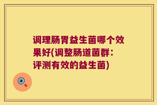 调理肠胃益生菌哪个效果好(调整肠道菌群：评测有效的益生菌)