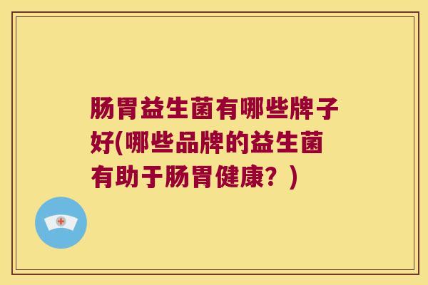 肠胃益生菌有哪些牌子好(哪些品牌的益生菌有助于肠胃健康?) 肠胃益生菌有哪些牌子好(哪些品牌的益生菌有助于肠胃健康?)