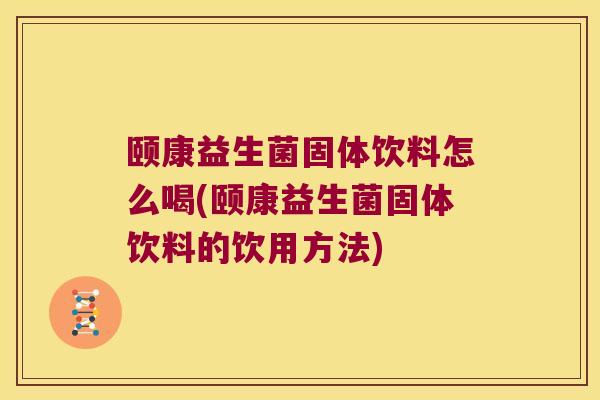 颐康益生菌固体饮料怎么喝(颐康益生菌固体饮料的饮用方法)