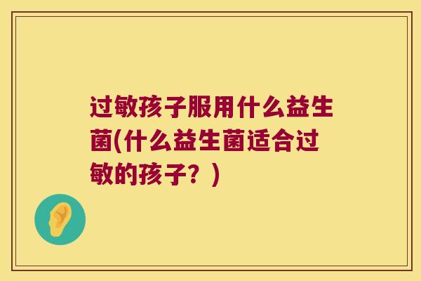 过敏孩子服用什么益生菌(什么益生菌适合过敏的孩子？)