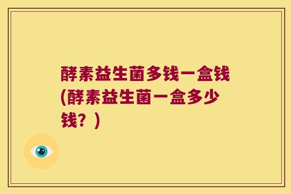 酵素益生菌多钱一盒钱(酵素益生菌一盒多少钱?) 酵素益生菌多钱一盒钱(酵素益生菌一盒多少钱?)