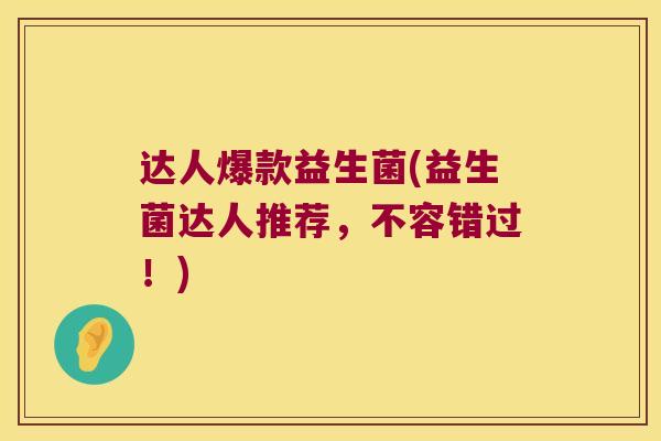 达人爆款益生菌(益生菌达人推荐，不容错过！)