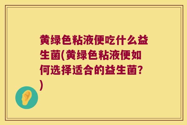 黄绿色粘液便吃什么益生菌(黄绿色粘液便如何选择适合的益生菌？)