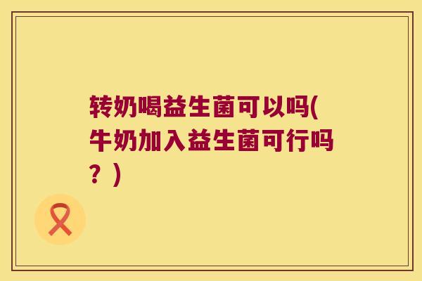 转奶喝益生菌可以吗(牛奶加入益生菌可行吗？)