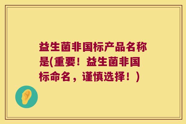 益生菌非国标产品名称是(重要！益生菌非国标命名，谨慎选择！)