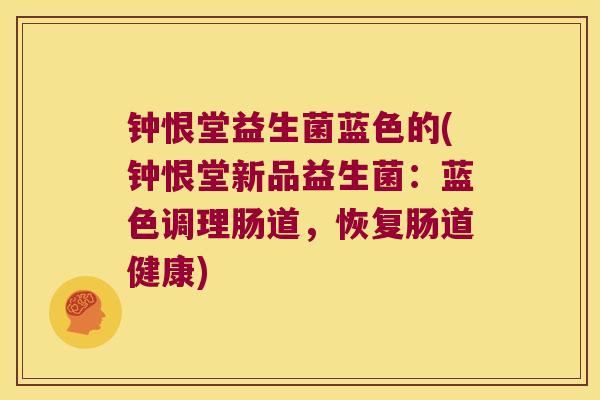 钟恨堂益生菌蓝色的(钟恨堂新品益生菌：蓝色调理肠道，恢复肠道健康)