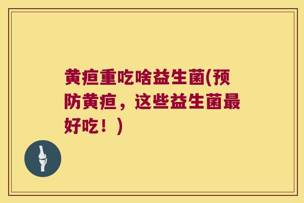黄疸重吃啥益生菌(黄疸,这些益生菌好吃!) 黄疸重吃啥益生菌(黄疸,这些益生菌好吃!)