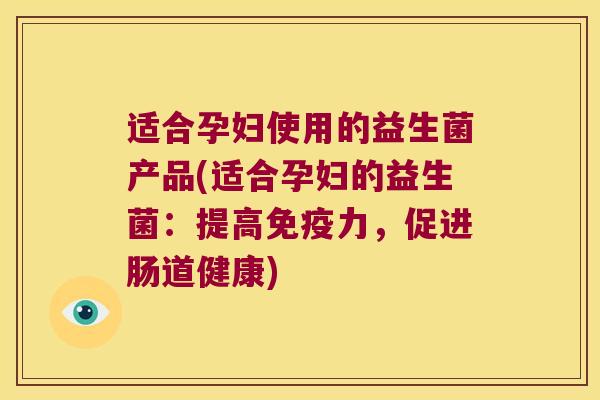 适合孕妇使用的益生菌产品(适合孕妇的益生菌：提高免疫力，促进肠道健康)
