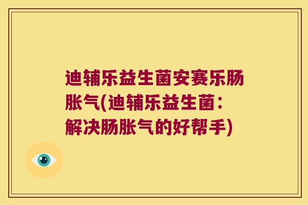 迪辅乐益生菌安赛乐肠胀气(迪辅乐益生菌：解决肠胀气的好帮手)