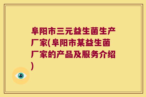 阜阳市三元益生菌生产厂家(阜阳市某益生菌厂家的产品及服务介绍)