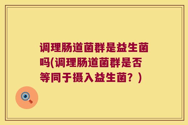 调理肠道菌群是益生菌吗(调理肠道菌群是否等同于摄入益生菌？)