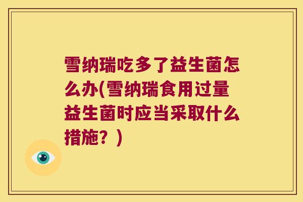 雪纳瑞吃多了益生菌怎么办(雪纳瑞食用过量益生菌时应当采取什么措施？)