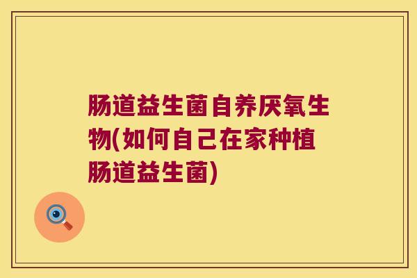肠道益生菌自养厌氧生物(如何自己在家种植肠道益生菌)