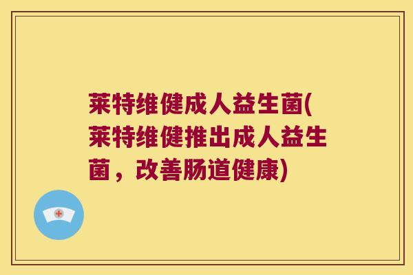 莱特维健成人益生菌(莱特维健推出成人益生菌，改善肠道健康)