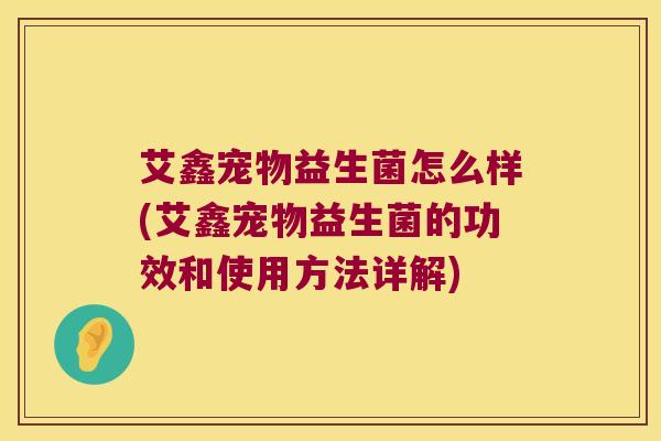 艾鑫宠物益生菌怎么样(艾鑫宠物益生菌的功效和使用方法详解)