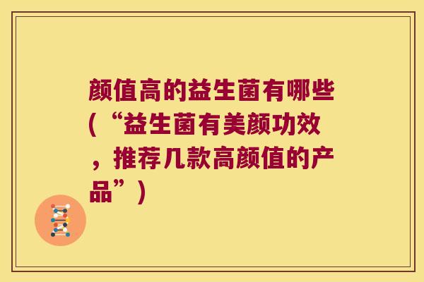 颜值高的益生菌有哪些(“益生菌有美颜功效，推荐几款高颜值的产品”)