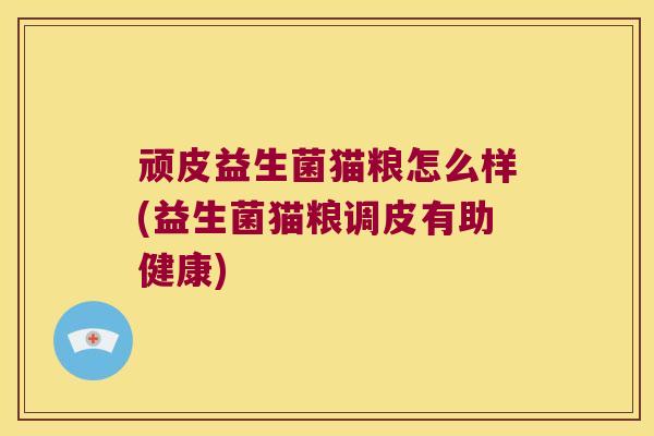 顽皮益生菌猫粮怎么样(益生菌猫粮调皮有助健康)
