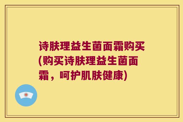 诗肤理益生菌面霜购买(购买诗肤理益生菌面霜，呵护肌肤健康)