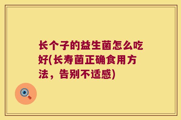 长个子的益生菌怎么吃好(长寿菌正确食用方法,告别不适感) 长个子的益生菌怎么吃好(长寿菌正确食用方法,告别不适感)