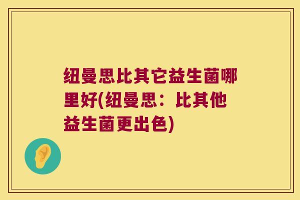 纽曼思比其它益生菌哪里好(纽曼思：比其他益生菌更出色)