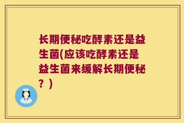 长期便秘吃酵素还是益生菌(应该吃酵素还是益生菌来缓解长期便秘？)