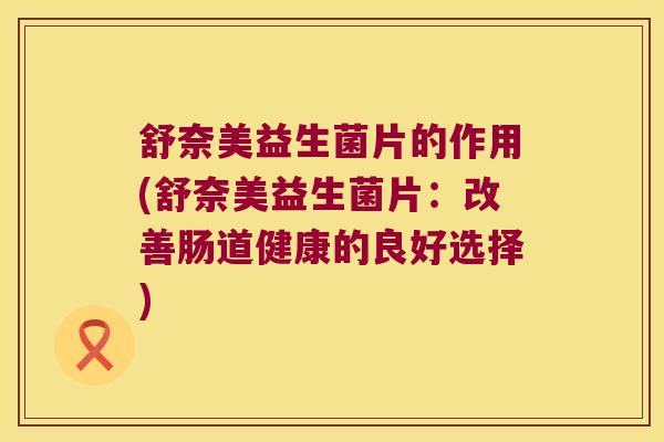 舒奈美益生菌片的作用(舒奈美益生菌片：改善肠道健康的良好选择)