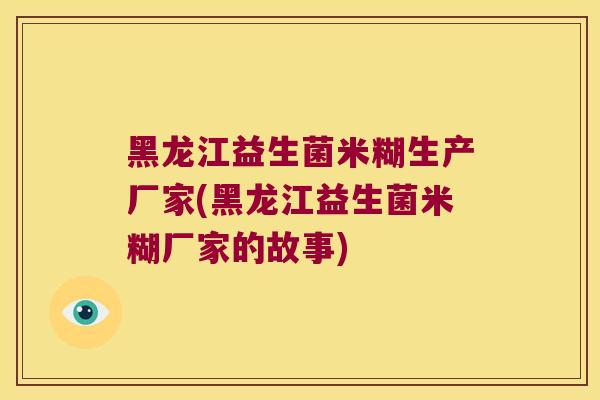 黑龙江益生菌米糊生产厂家(黑龙江益生菌米糊厂家的故事)