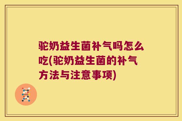 驼奶益生菌补气吗怎么吃(驼奶益生菌的补气方法与注意事项)
