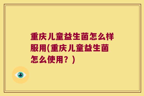 重庆儿童益生菌怎么样服用(重庆儿童益生菌怎么使用？)