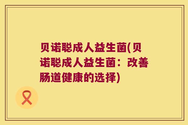 贝诺聪成人益生菌(贝诺聪成人益生菌：改善肠道健康的选择)