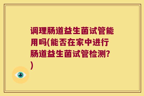 调理肠道益生菌试管能用吗(能否在家中进行肠道益生菌试管检测？)