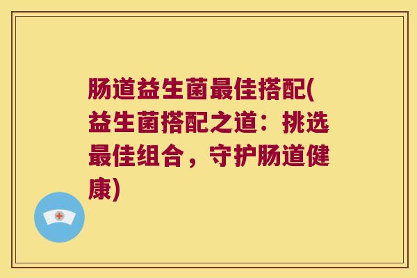 肠道益生菌最佳搭配(益生菌搭配之道：挑选最佳组合，守护肠道健康)