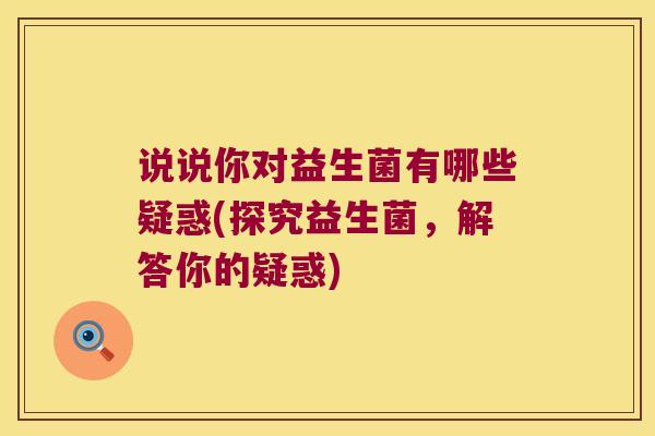 说说你对益生菌有哪些疑惑(探究益生菌，解答你的疑惑)