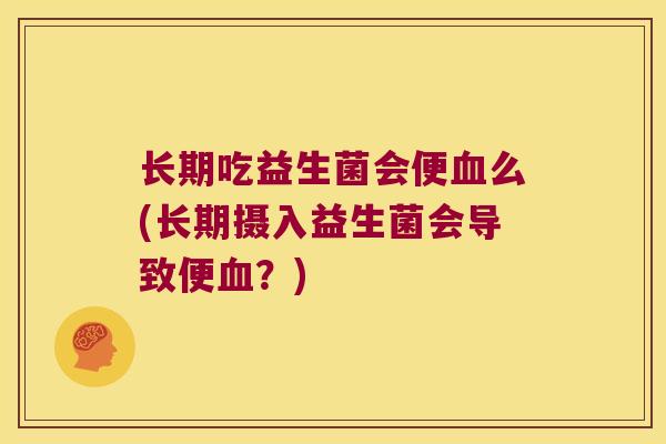 长期吃益生菌会便血么(长期摄入益生菌会导致便血？)