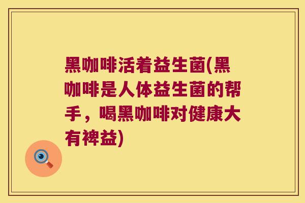 黑咖啡活着益生菌(黑咖啡是人体益生菌的帮手，喝黑咖啡对健康大有裨益)
