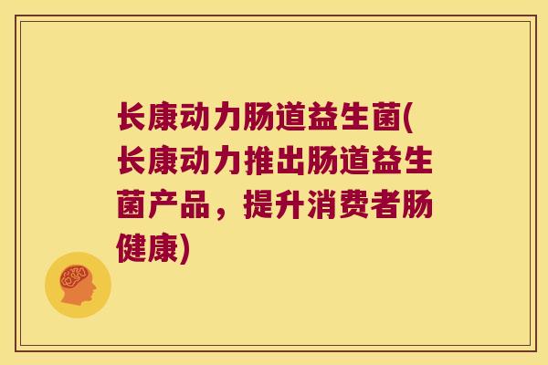 长康动力肠道益生菌(长康动力推出肠道益生菌产品，提升消费者肠健康)